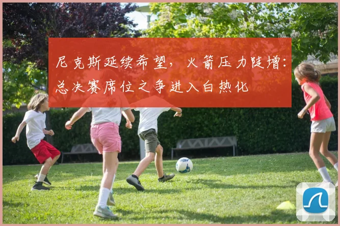 尼克斯延续希望，火箭压力陡增：总决赛席位之争进入白热化 - 百度体育