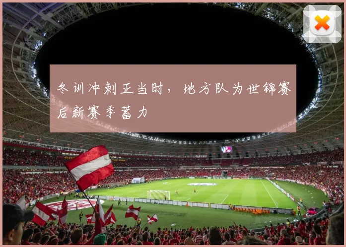 冬训冲刺正当时,地方队为世锦赛后新赛季蓄力
